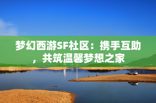 梦幻西游SF社区：携手互助，共筑温馨梦想之家