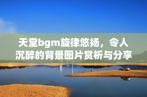 天堂bgm旋律悠扬，令人沉醉的背景图片赏析与分享