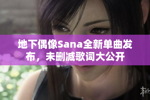 地下偶像Sana全新单曲发布，未删减歌词大公开