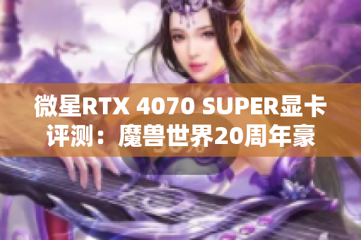 微星RTX 4070 SUPER显卡评测：魔兽世界20周年豪华限量版解析