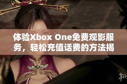 体验Xbox One免费观影服务，轻松充值话费的方法揭秘