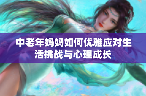 中老年妈妈如何优雅应对生活挑战与心理成长