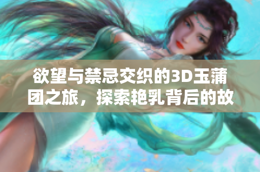 欲望与禁忌交织的3D玉蒲团之旅，探索艳乳背后的故事