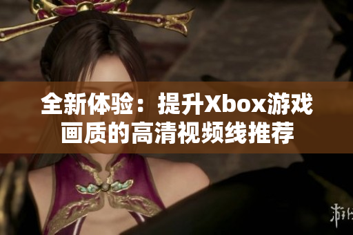 全新体验：提升Xbox游戏画质的高清视频线推荐