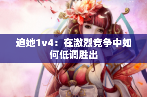 追她1v4：在激烈竞争中如何低调胜出