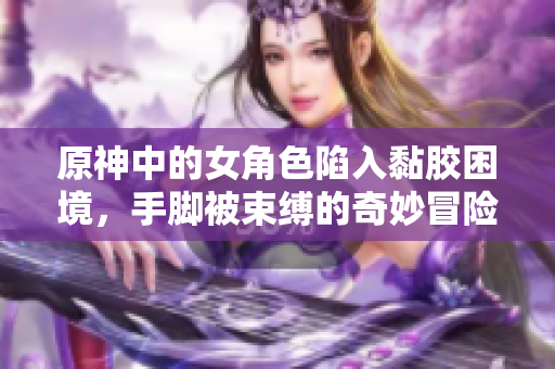 原神中的女角色陷入黏胶困境，手脚被束缚的奇妙冒险