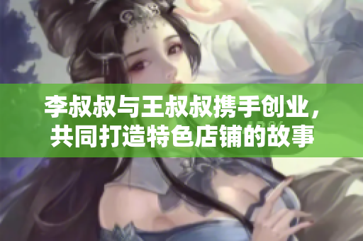 李叔叔与王叔叔携手创业，共同打造特色店铺的故事