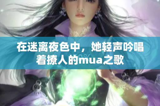 在迷离夜色中，她轻声吟唱着撩人的mua之歌