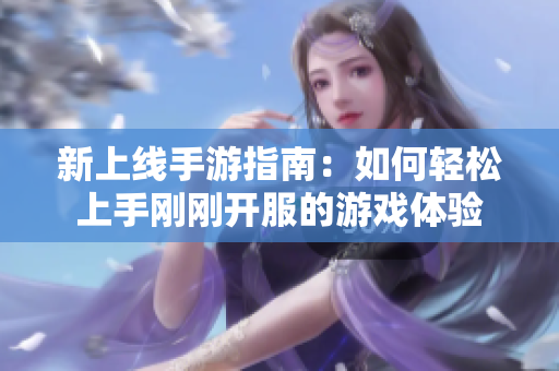 新上线手游指南：如何轻松上手刚刚开服的游戏体验