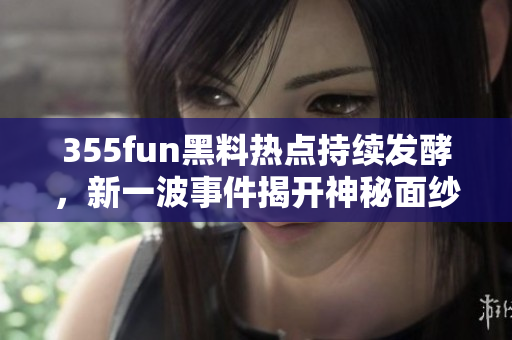 355fun黑料热点持续发酵，新一波事件揭开神秘面纱