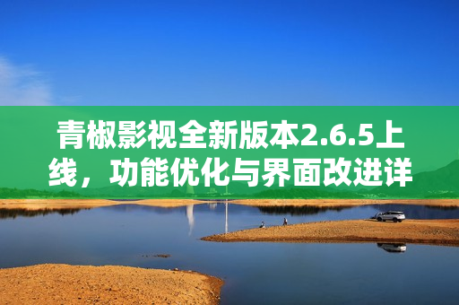 青椒影视全新版本2.6.5上线，功能优化与界面改进详解