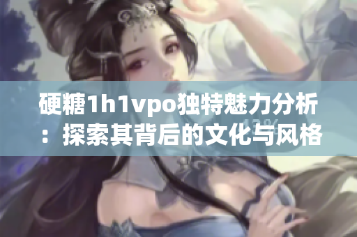 硬糖1h1vpo独特魅力分析：探索其背后的文化与风格