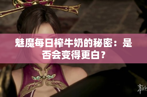 魅魔每日榨牛奶的秘密：是否会变得更白？