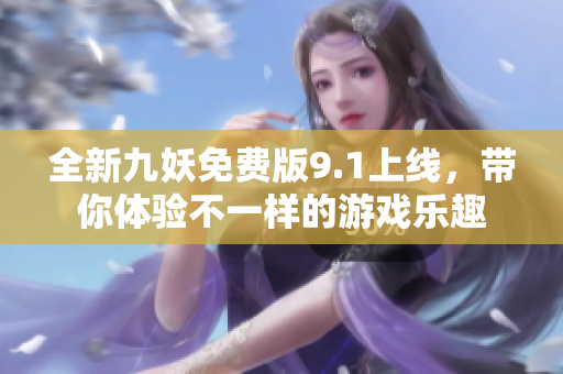 全新九妖免费版9.1上线，带你体验不一样的游戏乐趣