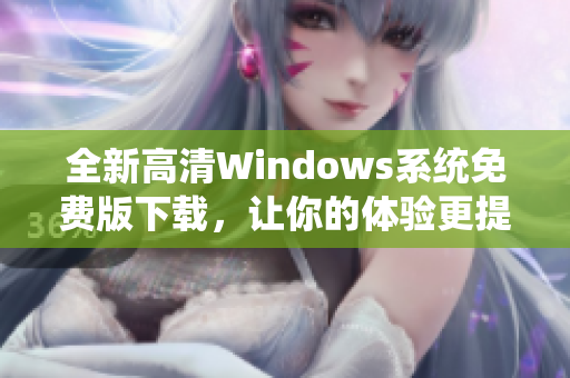 全新高清Windows系统免费版下载，让你的体验更提升