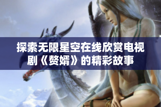 探索无限星空在线欣赏电视剧《赘婿》的精彩故事