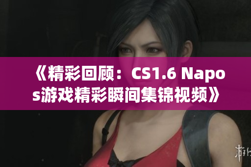 《精彩回顾：CS1.6 Napos游戏精彩瞬间集锦视频》