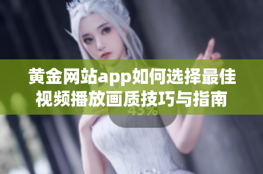 黄金网站app如何选择最佳视频播放画质技巧与指南