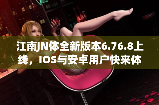 江南JN体全新版本6.76.8上线，IOS与安卓用户快来体验新功能！