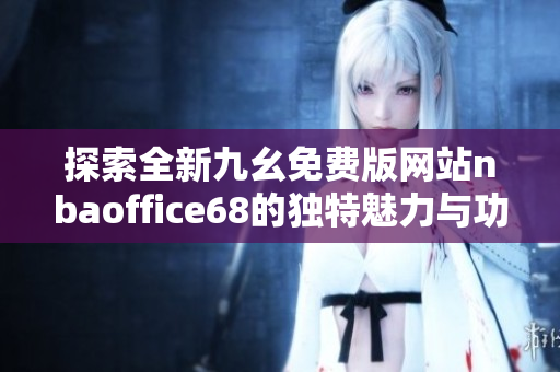 探索全新九幺免费版网站nbaoffice68的独特魅力与功能