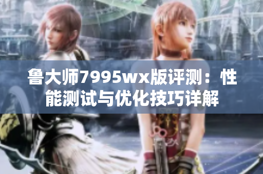 鲁大师7995wx版评测：性能测试与优化技巧详解