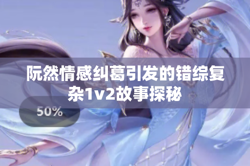 阮然情感纠葛引发的错综复杂1v2故事探秘