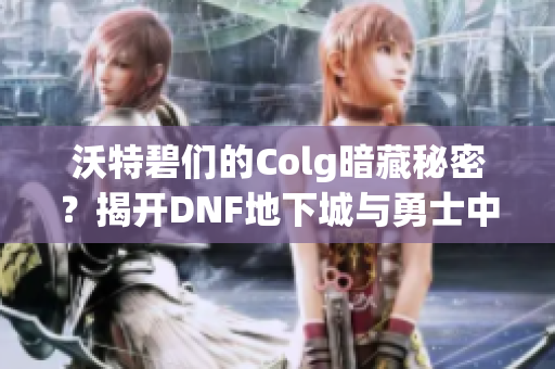 沃特碧们的Colg暗藏秘密？揭开DNF地下城与勇士中的隐秘内容