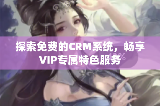 探索免费的CRM系统，畅享VIP专属特色服务