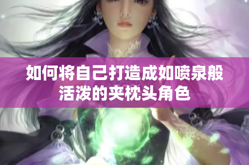 如何将自己打造成如喷泉般活泼的夹枕头角色