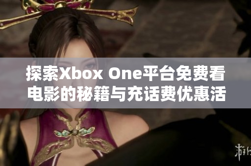 探索Xbox One平台免费看电影的秘籍与充话费优惠活动