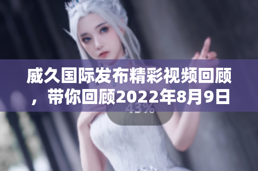 威久国际发布精彩视频回顾，带你回顾2022年8月9日盛况