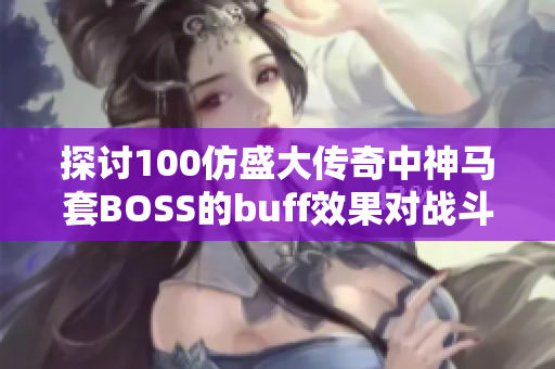 探讨100仿盛大传奇中神马套BOSS的buff效果对战斗策略的影响