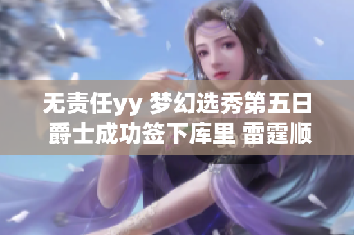 无责任yy 梦幻选秀第五日 爵士成功签下库里 雷霆顺利获得詹姆斯