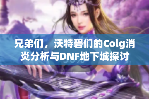 兄弟们，沃特碧们的Colg消炎分析与DNF地下城探讨