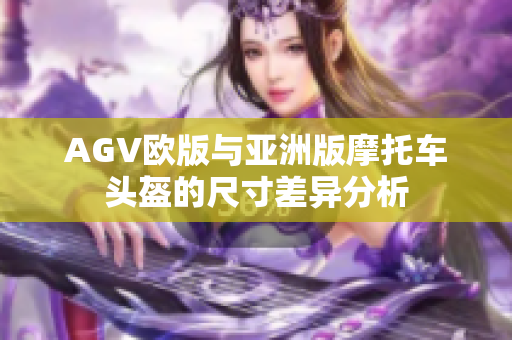 AGV欧版与亚洲版摩托车头盔的尺寸差异分析