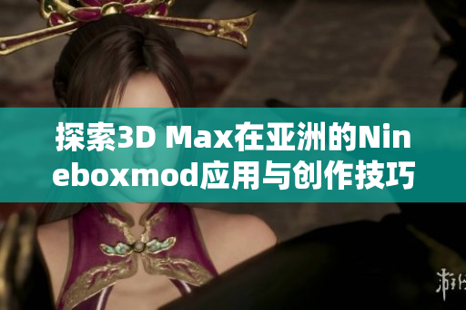 探索3D Max在亚洲的Nineboxmod应用与创作技巧