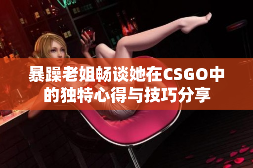 暴躁老姐畅谈她在CSGO中的独特心得与技巧分享