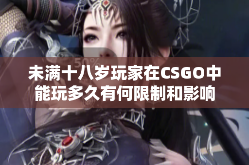 未满十八岁玩家在CSGO中能玩多久有何限制和影响