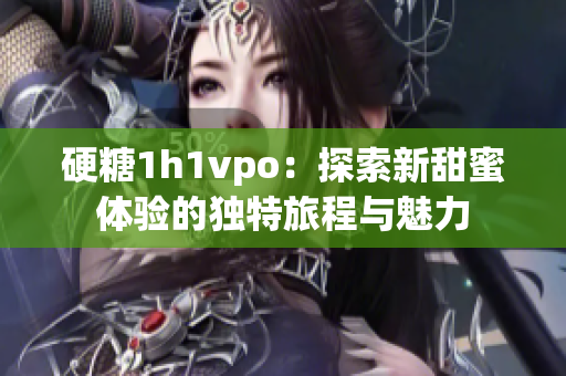 硬糖1h1vpo：探索新甜蜜体验的独特旅程与魅力