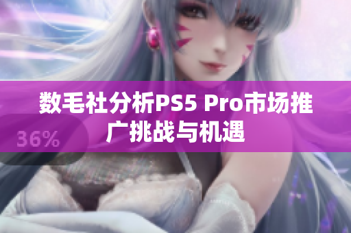 数毛社分析PS5 Pro市场推广挑战与机遇