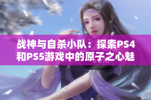 战神与自杀小队：探索PS4和PS5游戏中的原子之心魅力