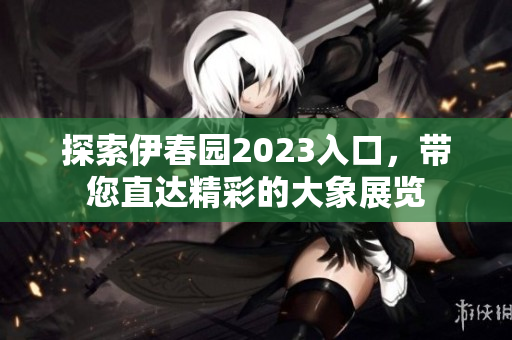 探索伊春园2023入口，带您直达精彩的大象展览