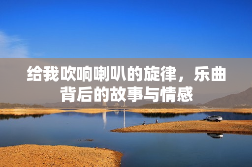 给我吹响喇叭的旋律，乐曲背后的故事与情感