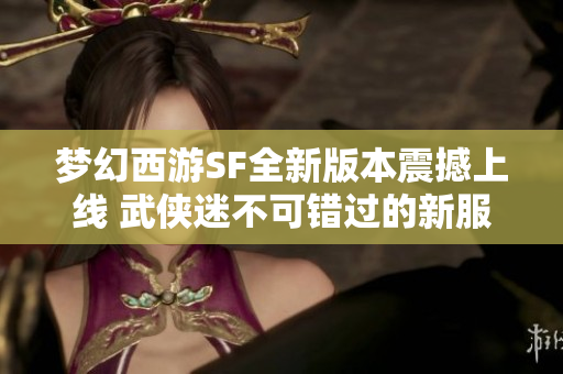 梦幻西游SF全新版本震撼上线 武侠迷不可错过的新服推荐