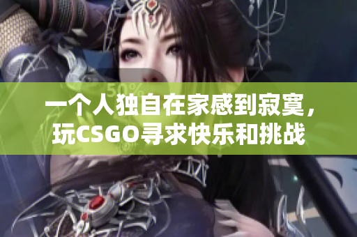 一个人独自在家感到寂寞，玩CSGO寻求快乐和挑战