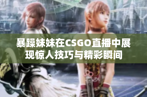 暴躁妹妹在CSGO直播中展现惊人技巧与精彩瞬间