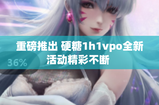 重磅推出 硬糖1h1vpo全新活动精彩不断 