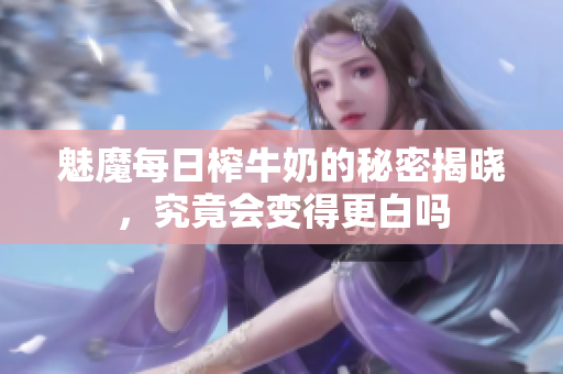 魅魔每日榨牛奶的秘密揭晓，究竟会变得更白吗