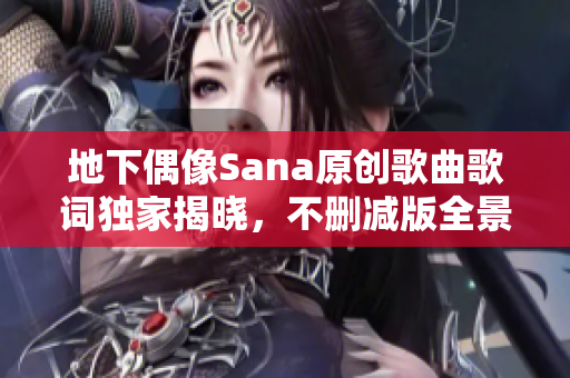 地下偶像Sana原创歌曲歌词独家揭晓，不删减版全景呈现