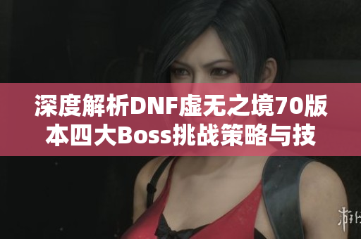 深度解析DNF虚无之境70版本四大Boss挑战策略与技巧分享